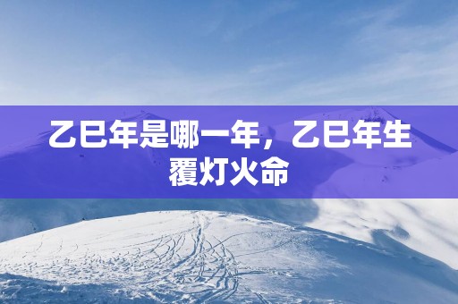 乙巳年是哪一年，乙巳年生覆灯火命
