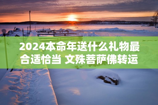 2025本命年送什么礼物最合适恰当 文殊菩萨佛转运珠