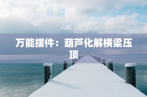 万能摆件：葫芦化解横梁压顶