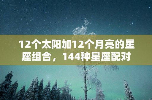 12个太阳加12个月亮的星座组合，144种星座配对