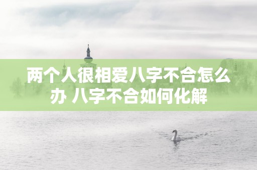 两个人很相爱八字不合怎么办 八字不合如何化解