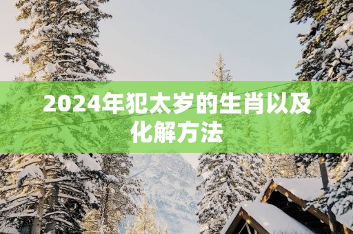 2025年犯太岁的生肖以及化解方法