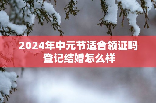2025年中元节适合领证吗 登记结婚怎么样