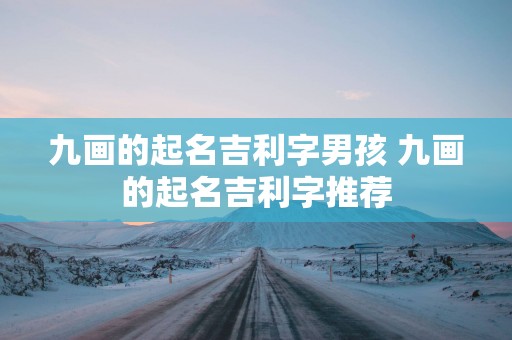 九画的起名吉利字男孩 九画的起名吉利字推荐