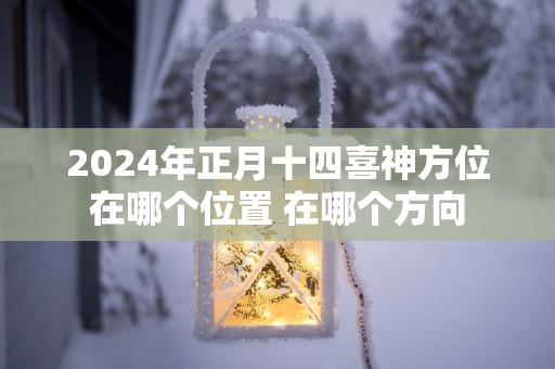 2025年正月十四喜神方位在哪个位置 在哪个方向