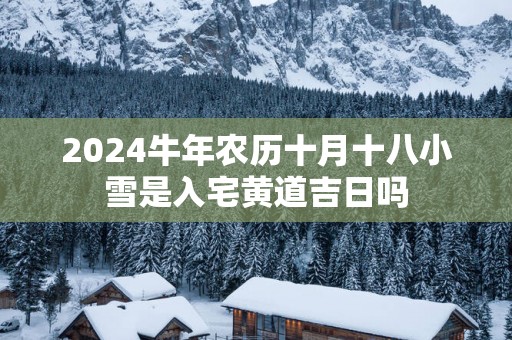 2025蛇年农历十月十八小雪是入宅黄道吉日吗
