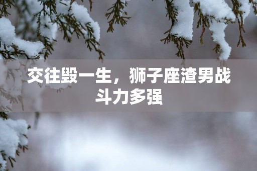 交往毁一生，狮子座渣男战斗力多强