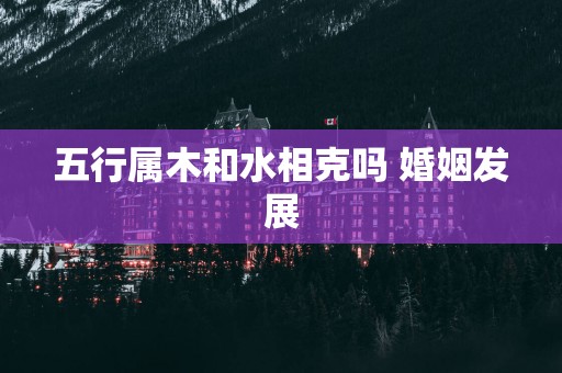 五行属木和水相克吗 婚姻发展