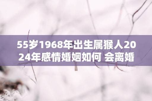 55岁1968年出生属猴人2025年感情婚姻如何 会离婚吗