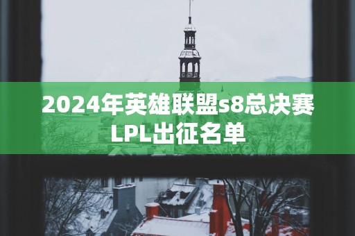2025年英雄联盟s8总决赛LPL出征名单