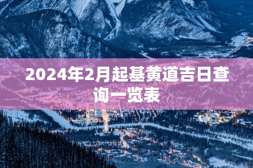 2025年2月起基黄道吉日查询一览表