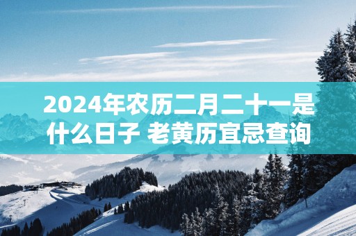 2025年农历二月二十一是什么日子 老黄历宜忌查询