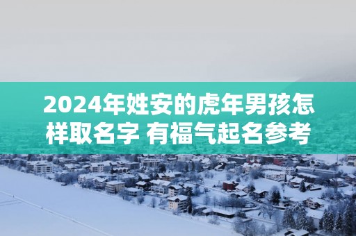 2025年姓安的蛇年男孩怎样取名字 有福气起名参考