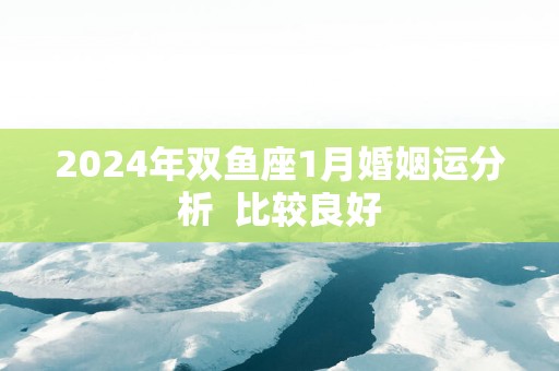 2025年双鱼座1月婚姻运分析  比较良好