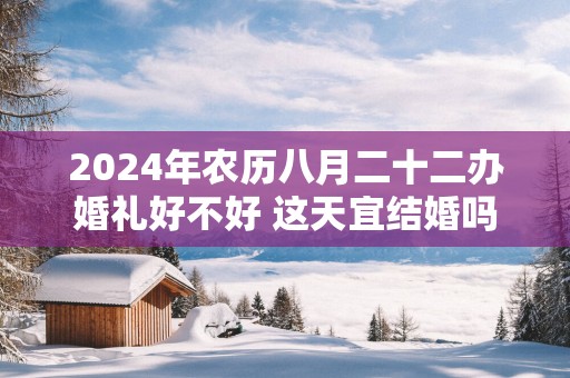 2025年农历八月二十二办婚礼好不好 这天宜结婚吗