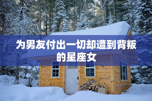 为男友付出一切却遭到背叛的星座女