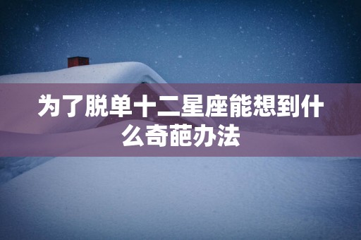 为了脱单十二星座能想到什么奇葩办法