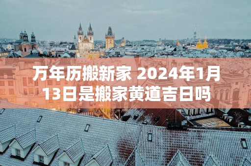万年历搬新家 2025年1月13日是搬家黄道吉日吗