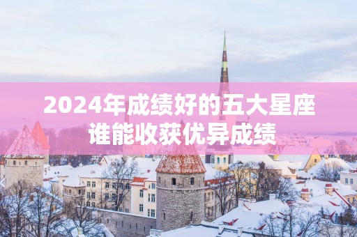 2025年成绩好的五大星座 谁能收获优异成绩