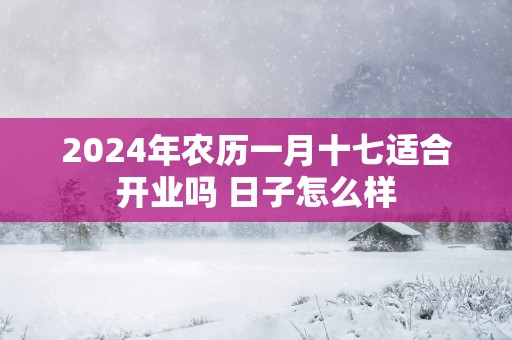 2025年农历一月十七适合开业吗 日子怎么样