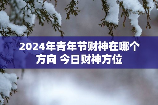 2025年青年节财神在哪个方向 今日财神方位