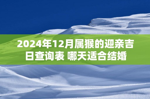 2025年12月属猴的迎亲吉日查询表 哪天适合结婚