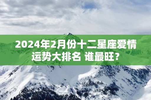 2025年2月份十二星座爱情运势大排名 谁最旺？