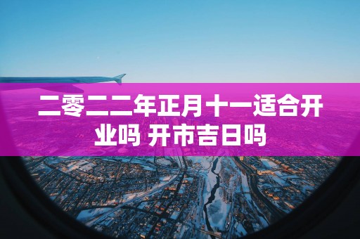 二零二二年正月十一适合开业吗 开市吉日吗