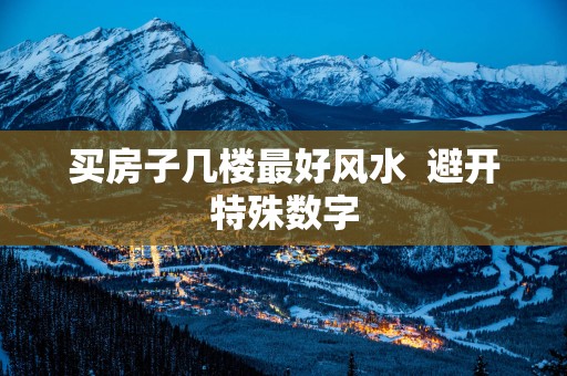 买房子几楼最好风水  避开特殊数字