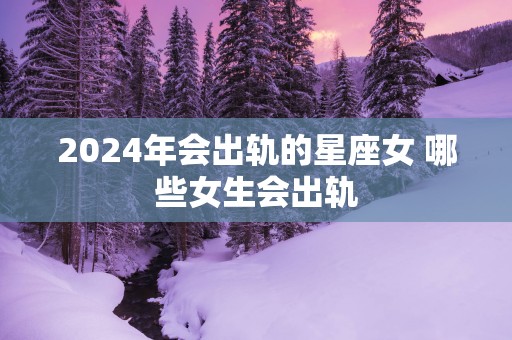 2025年会出轨的星座女 哪些女生会出轨