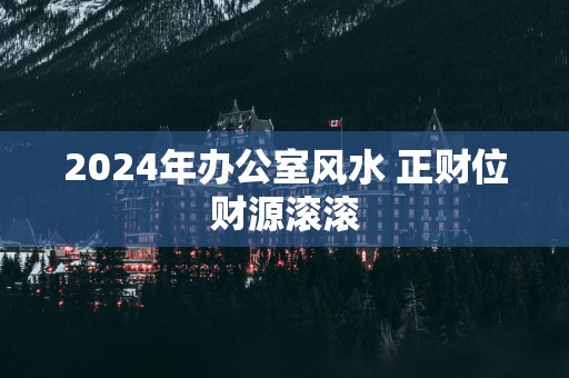 2025年办公室风水 正财位财源滚滚
