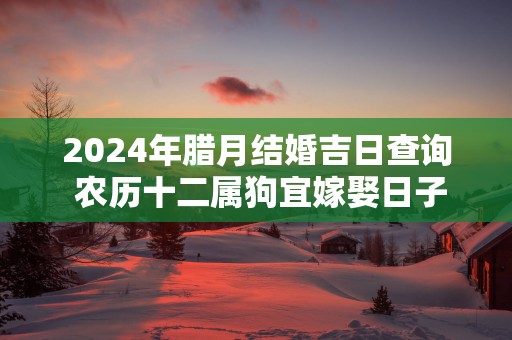 2025年腊月结婚吉日查询 农历十二属狗宜嫁娶日子