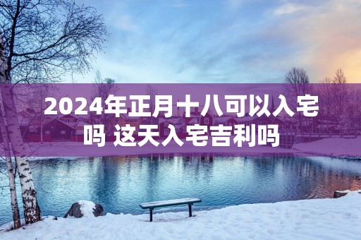 2025年正月十八可以入宅吗 这天入宅吉利吗