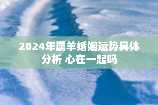 2025年属羊婚姻运势具体分析 心在一起吗