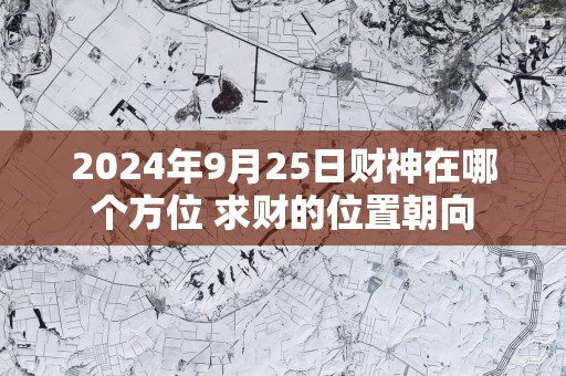 2025年9月25日财神在哪个方位 求财的位置朝向