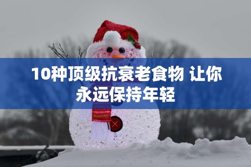 10种顶级抗衰老食物 让你永远保持年轻