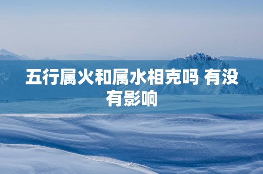 五行属火和属水相克吗 有没有影响