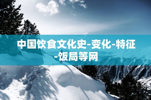 中国饮食文化史-变化-特征-饭局等网