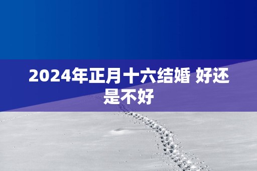 2025年正月十六结婚 好还是不好