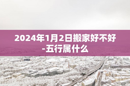 2025年1月2日搬家好不好-五行属什么