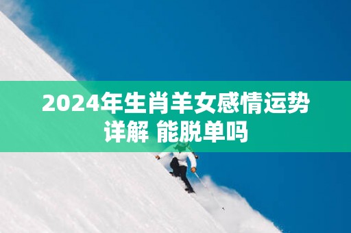 2025年生肖羊女感情运势详解 能脱单吗