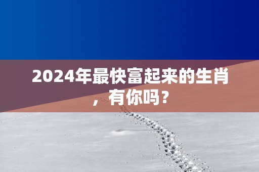 2025年最快富起来的生肖，有你吗？
