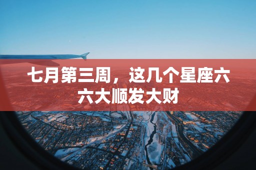 七月第三周，这几个星座六六大顺发大财