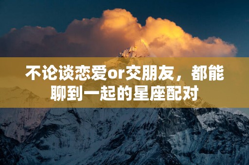 不论谈恋爱or交朋友，都能聊到一起的星座配对