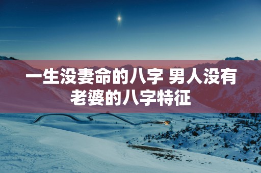 一生没妻命的八字 男人没有老婆的八字特征