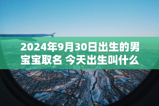 2025年9月30日出生的男宝宝取名 今天出生叫什么名字好