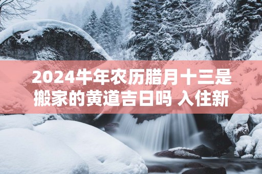 2025蛇年农历腊月十三是搬家的黄道吉日吗 入住新房适合么