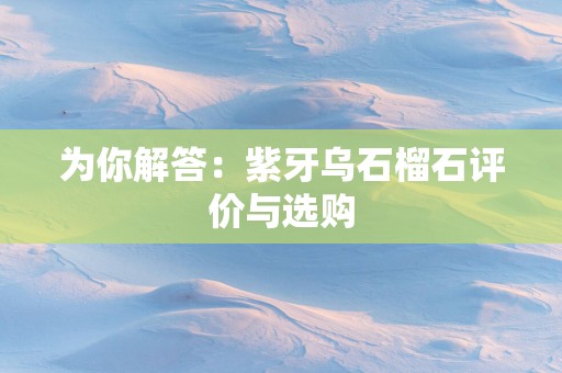 为你解答：紫牙乌石榴石评价与选购