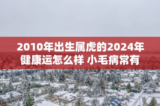 2010年出生属虎的2025年健康运怎么样 小毛病常有影响不大