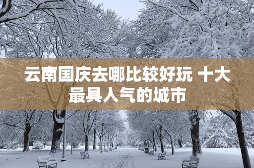 云南国庆去哪比较好玩 十大最具人气的城市